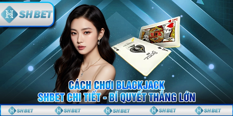 Cách Chơi Blackjack SHBET Chi Tiết - Bí Quyết Thắng Lớn