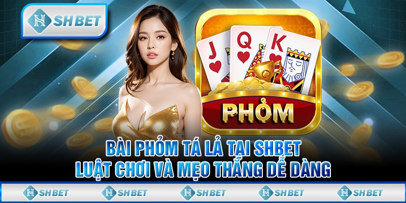 Bài Phỏm Tá Lả Tại SHBET - Luật Chơi Và Mẹo Thắng Dễ Dàng