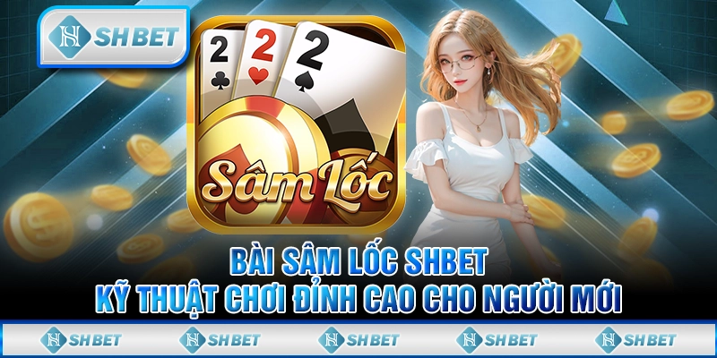Bài Sâm Lốc SHBET - Kỹ Thuật Chơi Đỉnh Cao Cho Người Mới