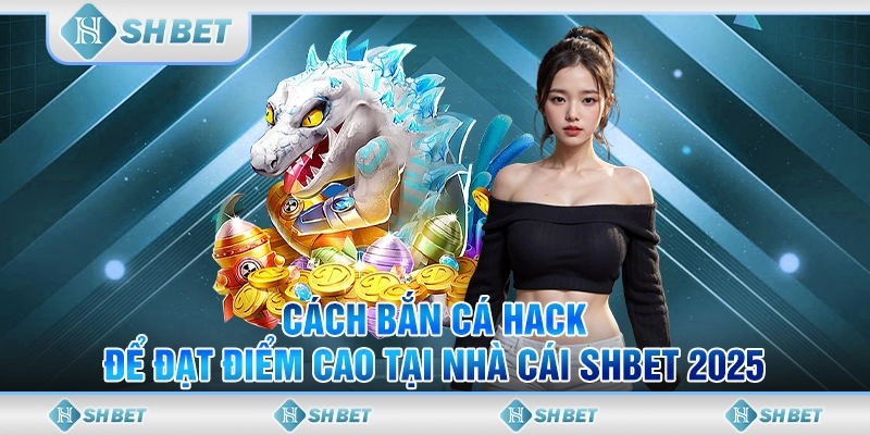 Cách Bắn Cá Hack Để Đạt Điểm Cao Tại Nhà Cái SHBET 2025