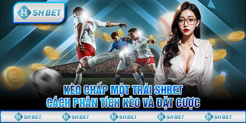 Kèo Chấp Một Trái SHBET - Cách Phân Tích Kèo Và Đặt Cược