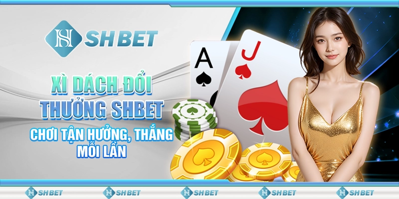 Xì Dách Đổi Thưởng SHBET – Chơi Tận Hưởng, Thắng Mỗi Lần